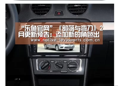 “乐鱼官网”《部落与弯刀》2月更新预告:添加新的角色出身!(图2) 乐鱼官网