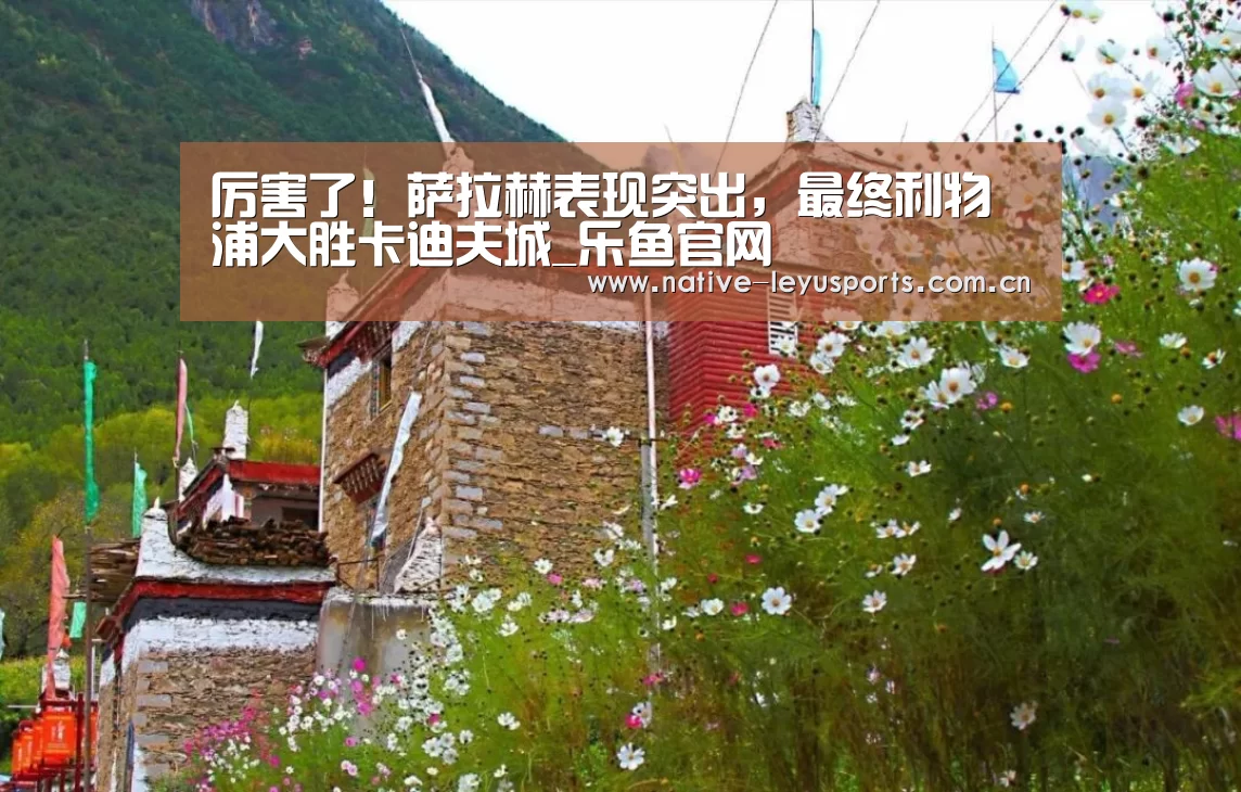 厉害了!萨拉赫表现突出,最终利物浦大胜卡迪夫城_乐鱼官网(图1) 乐鱼官网