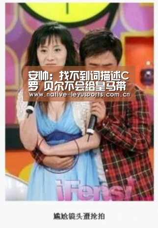 安帅:找不到词描述C罗 贝尔不会给皇马带来成绩-乐鱼平台官网(图4) 乐鱼官网