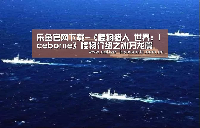 乐鱼官网下载-《怪物猎人 世界:Iceborne》怪物介绍之冰牙龙篇(图2) 乐鱼官网下载