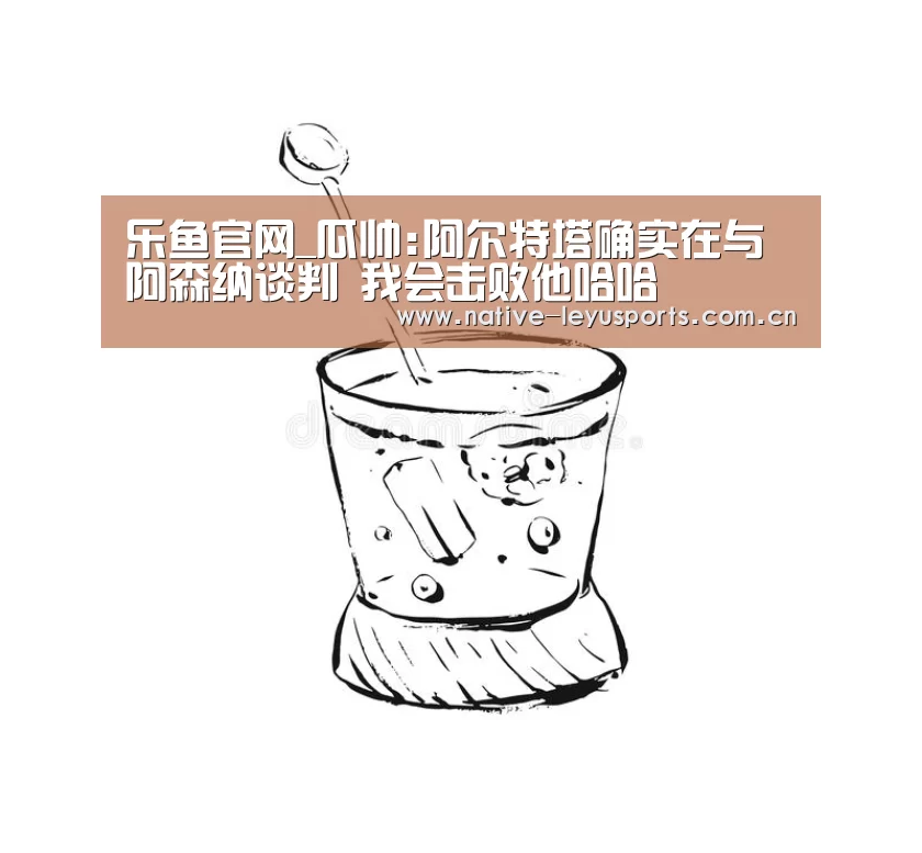 乐鱼官网_瓜帅:阿尔特塔确实在与阿森纳谈判 我会击败他哈哈(图1) 乐鱼官网下载