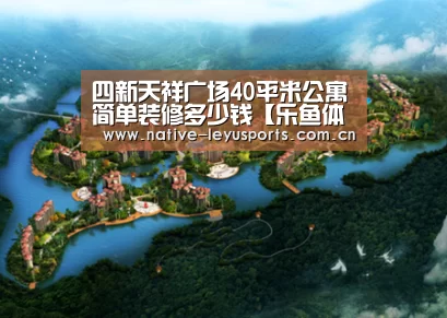 四新天祥广场40平米公寓简单装修多少钱【乐鱼体育平台官网】(图1) 乐鱼官网下载