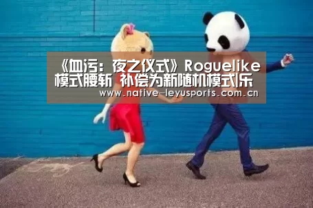 《血污:夜之仪式》Roguelike模式腰斩 补偿为新随机模式|乐鱼官网下载(图1) 乐鱼官网下载