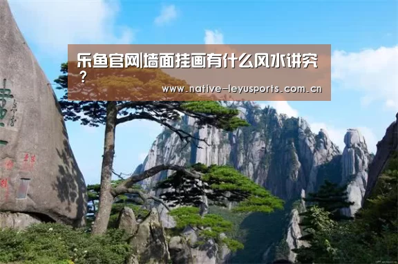 乐鱼官网|墙面挂画有什么风水讲究?(图1) 乐鱼体育平台官网